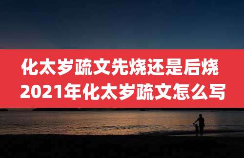 化太岁疏文先烧还是后烧 2021年化太岁疏文怎么写