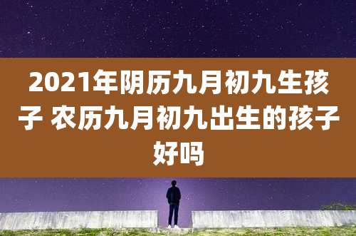 2021年阴历九月初九生孩子 农历九月初九出生的孩子好吗