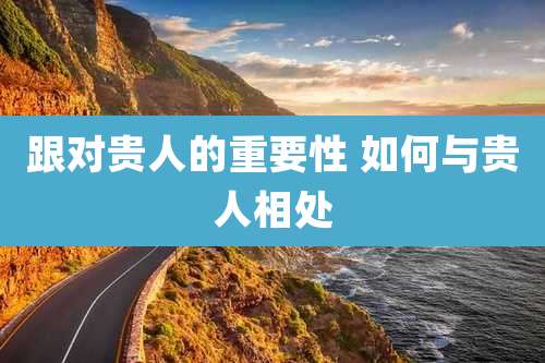 跟对贵人的重要性 如何与贵人相处