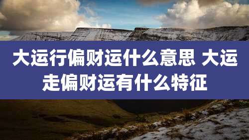 大运行偏财运什么意思 大运走偏财运有什么特征