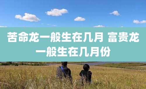 苦命龙一般生在几月 富贵龙一般生在几月份