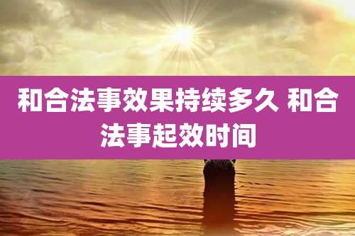 和合法事效果持续多久 和合法事起效时间