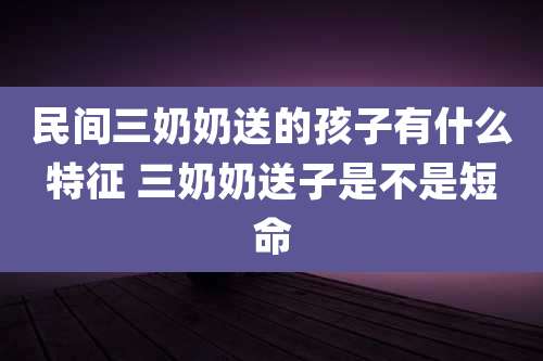 民间三奶奶送的孩子有什么特征 三奶奶送子是不是短命