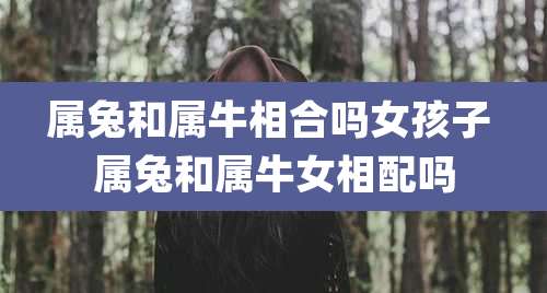 属兔和属牛相合吗女孩子 属兔和属牛女相配吗