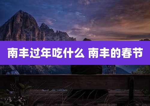 南丰过年吃什么 南丰的春节