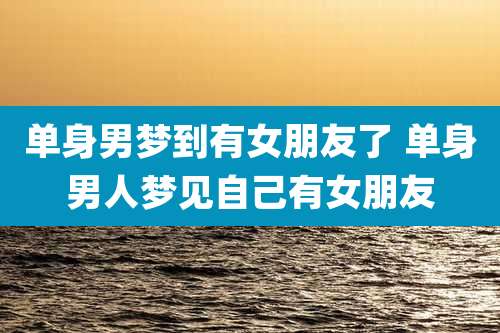 单身男梦到有女朋友了 单身男人梦见自己有女朋友