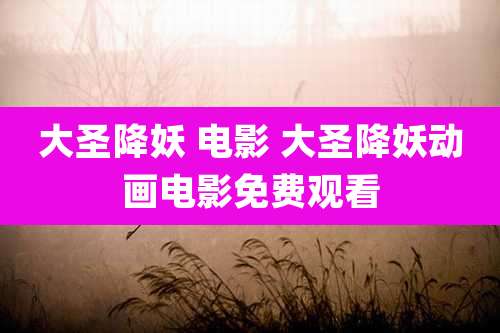 大圣降妖 电影 大圣降妖动画电影免费观看