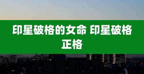 印星破格的女命 印星破格正格