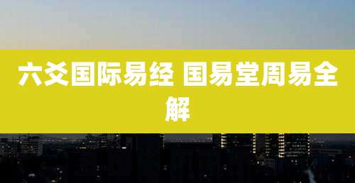 六爻国际易经 国易堂周易全解