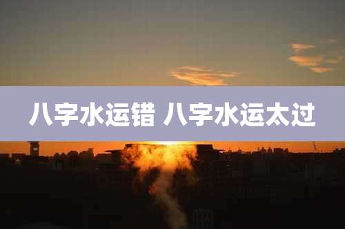 八字水运错 八字水运太过
