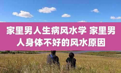 家里男人生病风水学 家里男人身体不好的风水原因