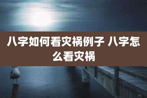八字如何看灾祸例子 八字怎么看灾祸