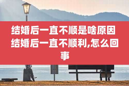 结婚后一直不顺是啥原因 结婚后一直不顺利,怎么回事