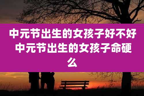中元节出生的女孩子好不好 中元节出生的女孩子命硬么
