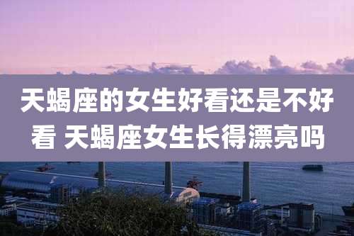 天蝎座的女生好看还是不好看 天蝎座女生长得漂亮吗