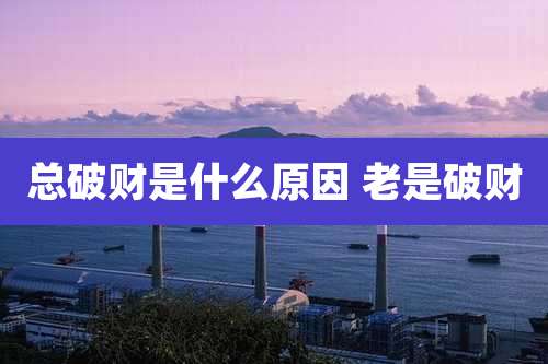 总破财是什么原因 老是破财