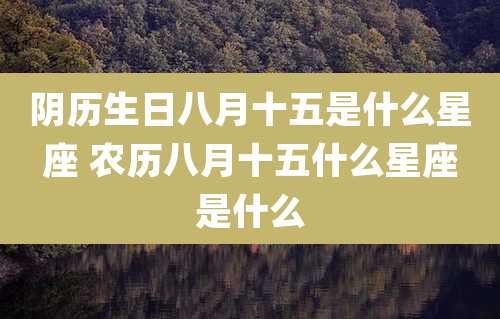 阴历生日八月十五是什么星座 农历八月十五什么星座是什么