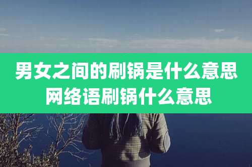 男女之间的刷锅是什么意思 网络语刷锅什么意思