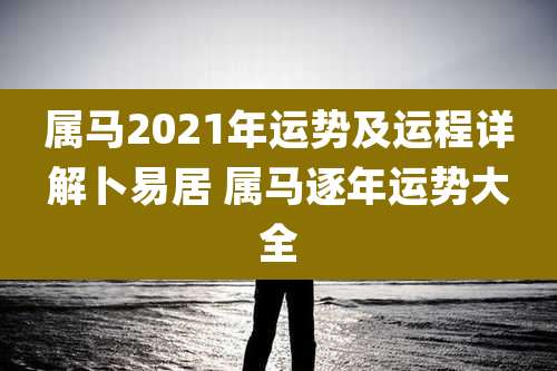 属马2021年运势及运程详解卜易居 属马逐年运势大全
