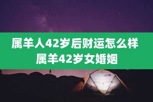 属羊人42岁后财运怎么样 属羊42岁女婚姻