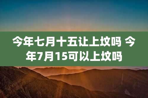 今年七月十五让上坟吗 今年7月15可以上坟吗