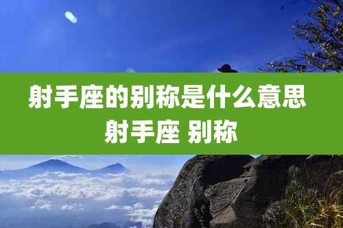 射手座的别称是什么意思 射手座 别称