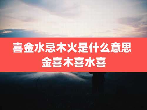 喜金水忌木火是什么意思 金喜木喜水喜