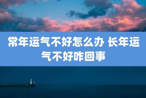 常年运气不好怎么办 长年运气不好咋回事