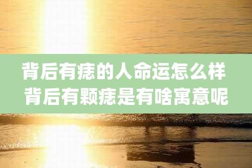 背后有痣的人命运怎么样 背后有颗痣是有啥寓意呢