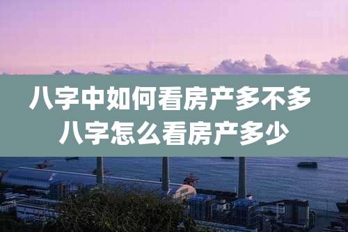 八字中如何看房产多不多 八字怎么看房产多少