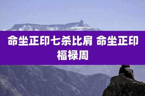命坐正印七杀比肩 命坐正印福禄周