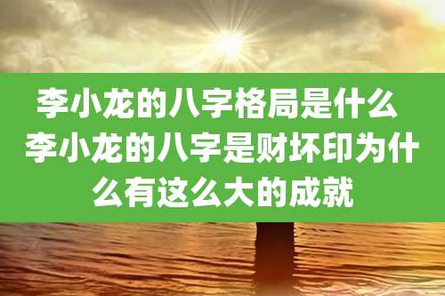李小龙的八字格局是什么 李小龙的八字是财坏印为什么有这么大的成就