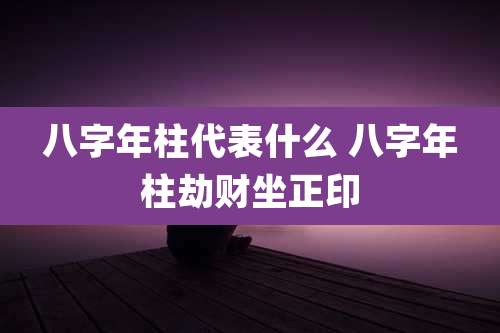 八字年柱代表什么 八字年柱劫财坐正印