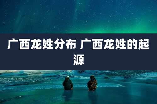 广西龙姓分布 广西龙姓的起源