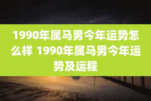 1990年属马男今年运势怎么样 1990年属马男今年运势及运程