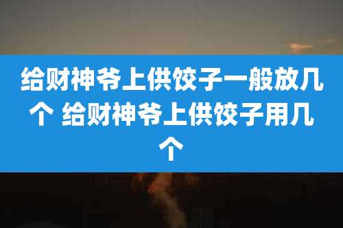 给财神爷上供饺子一般放几个 给财神爷上供饺子用几个