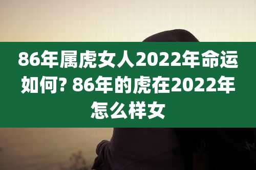 86年属虎女人2022年命运如何? 86年的虎在2022年怎么样女