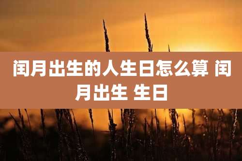 闰月出生的人生日怎么算 闰月出生 生日