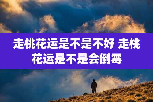 走桃花运是不是不好 走桃花运是不是会倒霉
