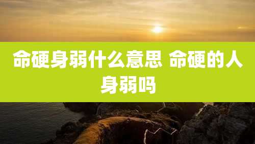 命硬身弱什么意思 命硬的人身弱吗