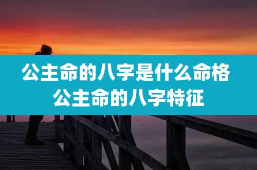 公主命的八字是什么命格 公主命的八字特征