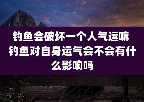 钓鱼会破坏一个人气运嘛 钓鱼对自身运气会不会有什么影响吗