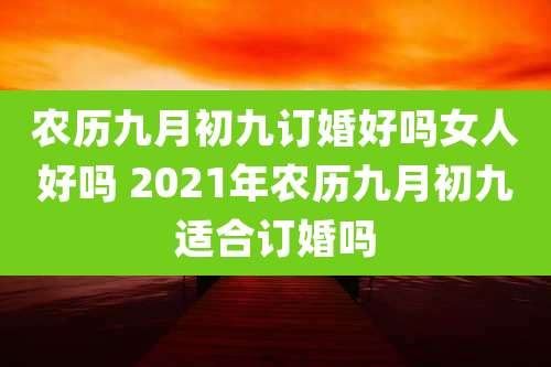 农历九月初九订婚好吗女人好吗 2021年农历九月初九适合订婚吗