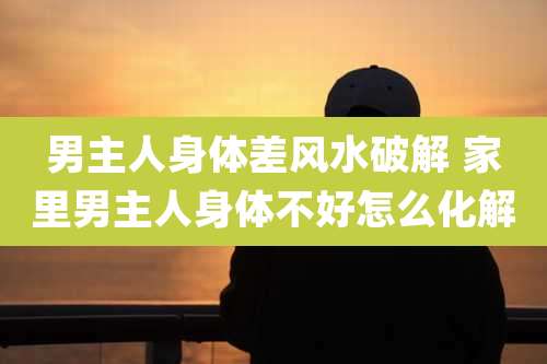 男主人身体差风水破解 家里男主人身体不好怎么化解
