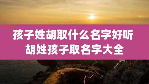 孩子姓胡取什么名字好听 胡姓孩子取名字大全