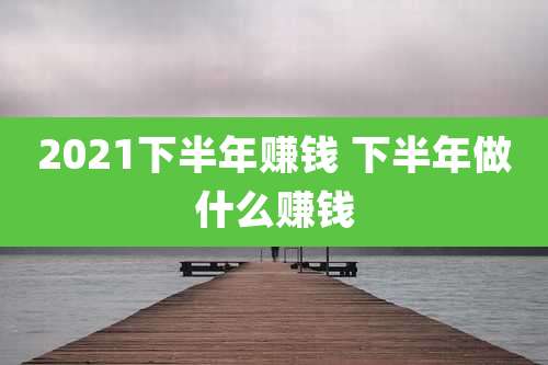 2021下半年赚钱 下半年做什么赚钱