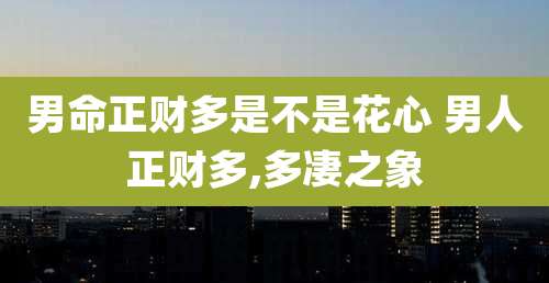 男命正财多是不是花心 男人正财多,多凄之象