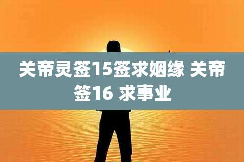 关帝灵签15签求姻缘 关帝签16 求事业