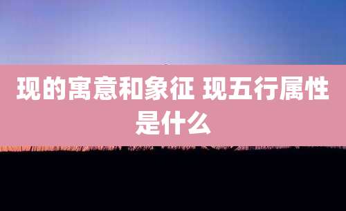现的寓意和象征 现五行属性是什么