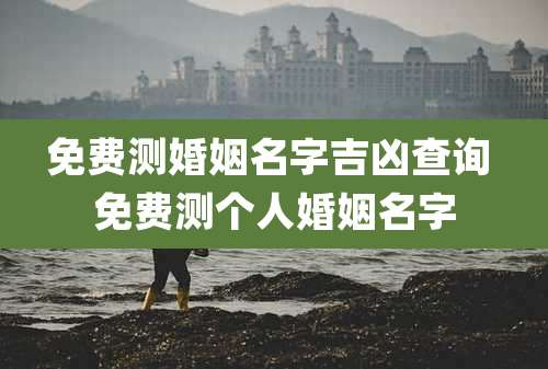 免费测婚姻名字吉凶查询 免费测个人婚姻名字